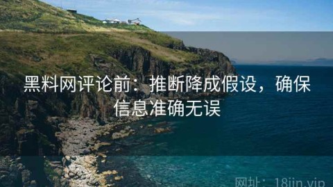黑料网评论前：推断降成假设，确保信息准确无误