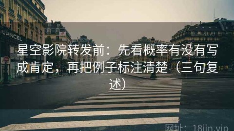 星空影院转发前：先看概率有没有写成肯定，再把例子标注清楚（三句复述）