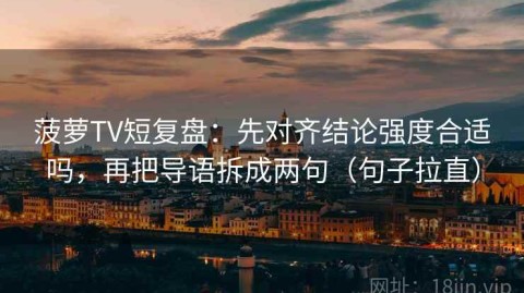 菠萝TV短复盘：先对齐结论强度合适吗，再把导语拆成两句（句子拉直）