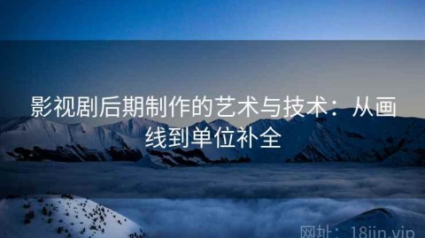 影视剧后期制作的艺术与技术：从画线到单位补全