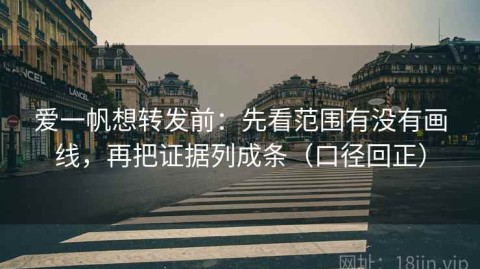 爱一帆想转发前：先看范围有没有画线，再把证据列成条（口径回正）