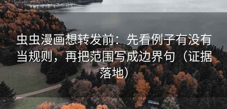 虫虫漫画想转发前：先看例子有没有当规则，再把范围写成边界句（证据落地）