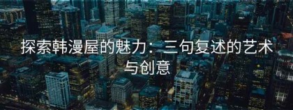 探索韩漫屋的魅力：三句复述的艺术与创意