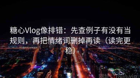 糖心Vlog像排错：先查例子有没有当规则，再把情绪词删掉再读（读完更稳）