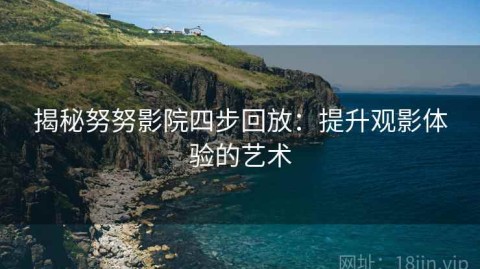 揭秘努努影院四步回放：提升观影体验的艺术