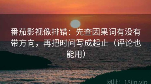 番茄影视像排错：先查因果词有没有带方向，再把时间写成起止（评论也能用）