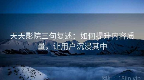 天天影院三句复述：如何提升内容质量，让用户沉浸其中
