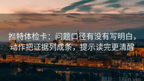推特体检卡：问题口径有没有写明白，动作把证据列成条，提示读完更清醒
