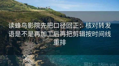 读蜂鸟影院先把口径回正：核对转发语是不是再加工后再把剪辑按时间线重排