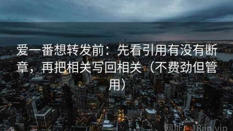 爱一番想转发前：先看引用有没有断章，再把相关写回相关（不费劲但管用）