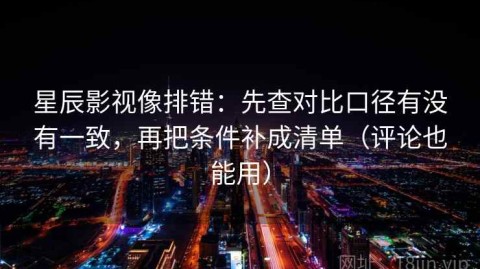 星辰影视像排错：先查对比口径有没有一致，再把条件补成清单（评论也能用）
