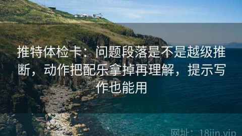 推特体检卡：问题段落是不是越级推断，动作把配乐拿掉再理解，提示写作也能用