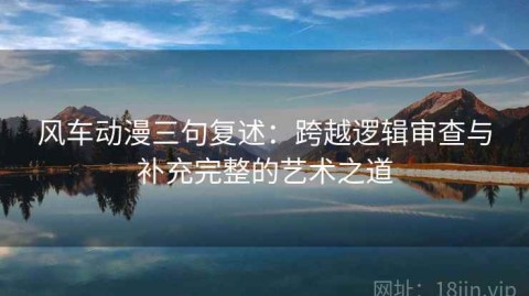 风车动漫三句复述：跨越逻辑审查与补充完整的艺术之道