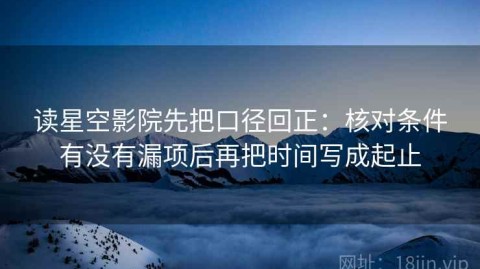 读星空影院先把口径回正：核对条件有没有漏项后再把时间写成起止