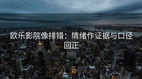 欧乐影院像排错：情绪作证据与口径回正