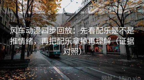 风车动漫四步回放：先看配乐是不是推情绪，再把配乐拿掉再理解（证据对照）