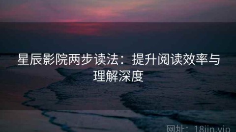 星辰影院两步读法：提升阅读效率与理解深度