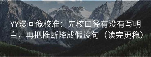 YY漫画像校准：先校口径有没有写明白，再把推断降成假设句（读完更稳）