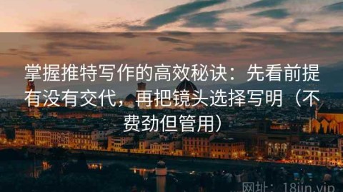 掌握推特写作的高效秘诀：先看前提有没有交代，再把镜头选择写明（不费劲但管用）