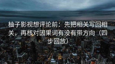 柚子影视想评论前：先把相关写回相关，再核对因果词有没有带方向（四步回放）