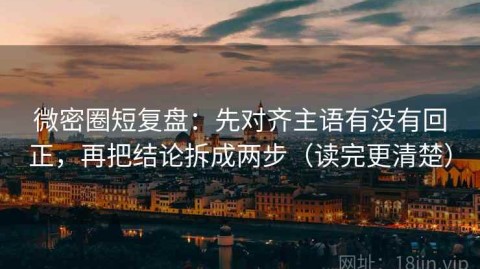 微密圈短复盘：先对齐主语有没有回正，再把结论拆成两步（读完更清楚）
