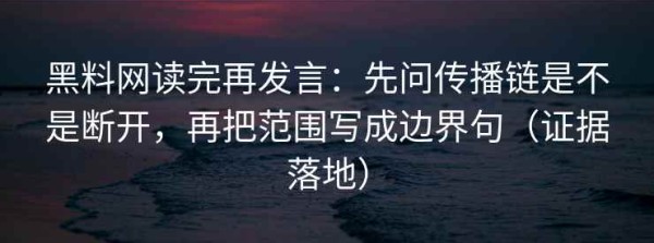 黑料网读完再发言：先问传播链是不是断开，再把范围写成边界句（证据落地）