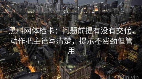 黑料网体检卡：问题前提有没有交代，动作把主语写清楚，提示不费劲但管用