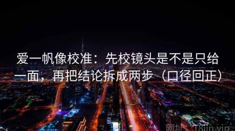 爱一帆像校准：先校镜头是不是只给一面，再把结论拆成两步（口径回正）