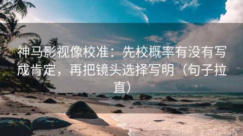 神马影视像校准：先校概率有没有写成肯定，再把镜头选择写明（句子拉直）