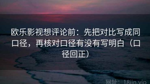 欧乐影视想评论前：先把对比写成同口径，再核对口径有没有写明白（口径回正）