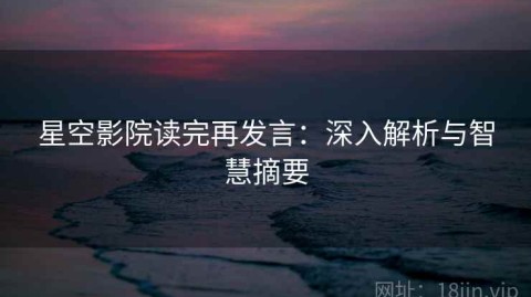 星空影院读完再发言：深入解析与智慧摘要