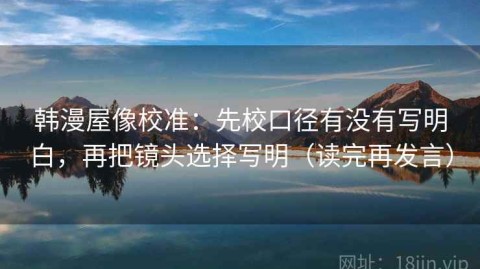 韩漫屋像校准：先校口径有没有写明白，再把镜头选择写明（读完再发言）