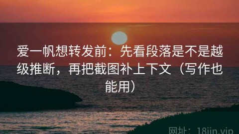 爱一帆想转发前：先看段落是不是越级推断，再把截图补上下文（写作也能用）
