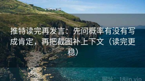 推特读完再发言：先问概率有没有写成肯定，再把截图补上下文（读完更稳）
