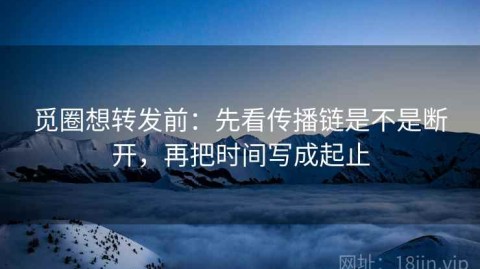 觅圈想转发前：先看传播链是不是断开，再把时间写成起止