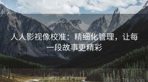 人人影视像校准：精细化管理，让每一段故事更精彩