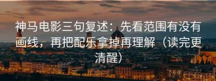 神马电影三句复述：先看范围有没有画线，再把配乐拿掉再理解（读完更清醒）