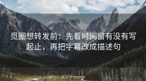 觅圈想转发前：先看时间窗有没有写起止，再把字幕改成描述句