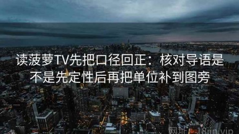 读菠萝TV先把口径回正：核对导语是不是先定性后再把单位补到图旁