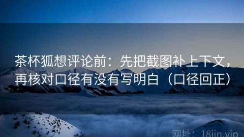 茶杯狐想评论前：先把截图补上下文，再核对口径有没有写明白（口径回正）