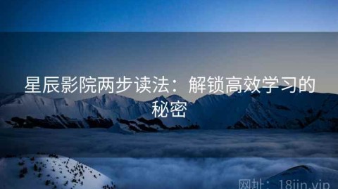 星辰影院两步读法：解锁高效学习的秘密