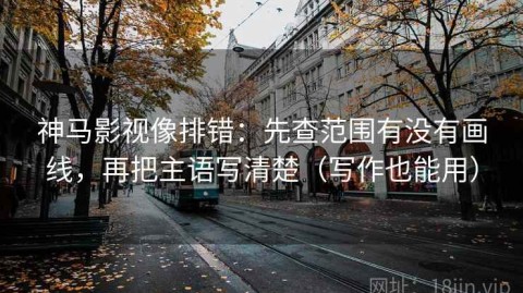 神马影视像排错：先查范围有没有画线，再把主语写清楚（写作也能用）