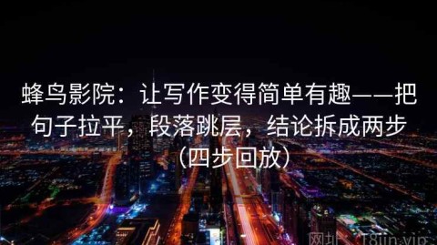 蜂鸟影院：让写作变得简单有趣——把句子拉平，段落跳层，结论拆成两步（四步回放）