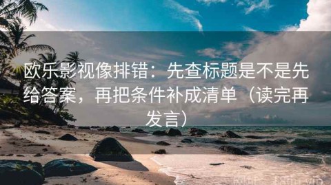 欧乐影视像排错：先查标题是不是先给答案，再把条件补成清单（读完再发言）