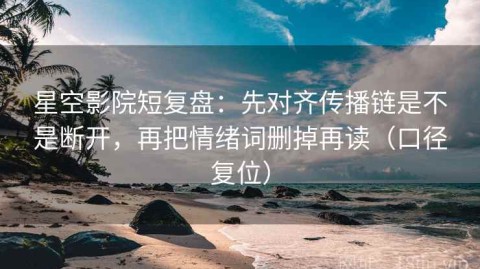 星空影院短复盘：先对齐传播链是不是断开，再把情绪词删掉再读（口径复位）