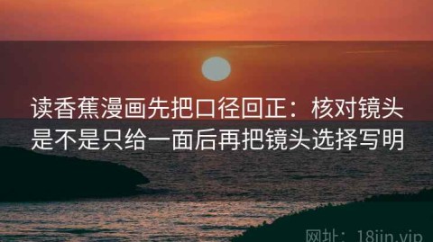 读香蕉漫画先把口径回正：核对镜头是不是只给一面后再把镜头选择写明