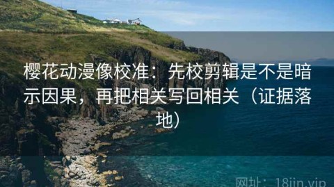 樱花动漫像校准：先校剪辑是不是暗示因果，再把相关写回相关（证据落地）
