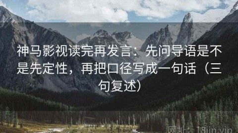 神马影视读完再发言：先问导语是不是先定性，再把口径写成一句话（三句复述）