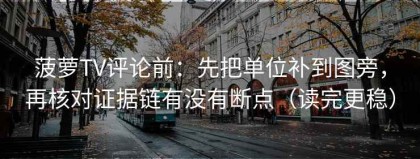 菠萝TV评论前：先把单位补到图旁，再核对证据链有没有断点（读完更稳）