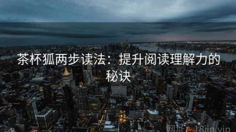 茶杯狐两步读法：提升阅读理解力的秘诀